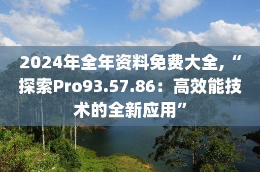 2024年全年资料免费大全,“探索Pro93.57.86：高效能技术的全新应用”