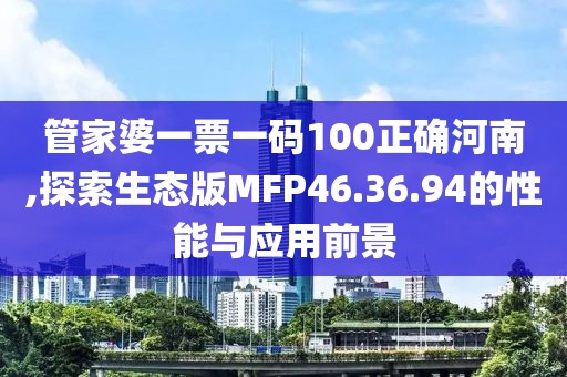 管家婆一票一码100正确河南,探索生态版MFP46.36.94的性能与应用前景