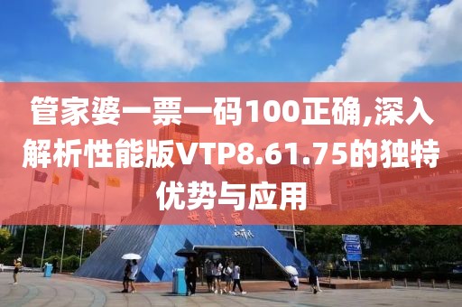 管家婆一票一码100正确,深入解析性能版VTP8.61.75的独特优势与应用