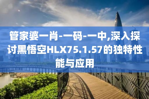 管家婆一肖-一码-一中,深入探讨黑悟空HLX75.1.57的独特性能与应用