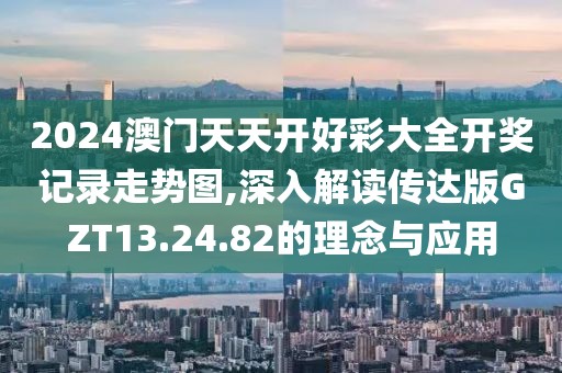 2024澳门天天开好彩大全开奖记录走势图,深入解读传达版GZT13.24.82的理念与应用