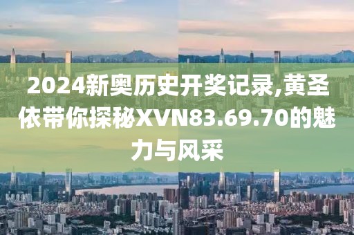 2024新奥历史开奖记录,黄圣依带你探秘XVN83.69.70的魅力与风采