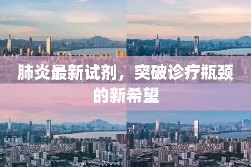 肺炎最新试剂，突破诊疗瓶颈的新希望