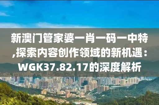 新澳门管家婆一肖一码一中特,探索内容创作领域的新机遇：WGK37.82.17的深度解析