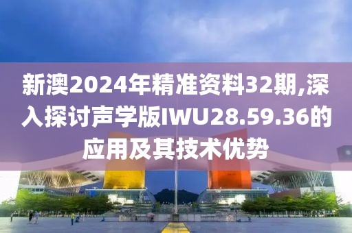 新澳2024年精准资料32期,深入探讨声学版IWU28.59.36的应用及其技术优势