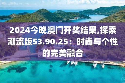 2024今晚澳门开奖结果,探索潮流版53.90.25：时尚与个性的完美融合