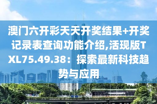 澳门六开彩天天开奖结果+开奖记录表查询功能介绍,活现版TXL75.49.38：探索最新科技趋势与应用