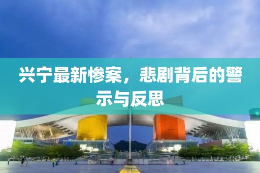 兴宁最新惨案，悲剧背后的警示与反思