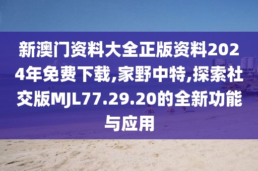 新澳门资料大全正版资料2024年免费下载,家野中特,探索社交版MJL77.29.20的全新功能与应用