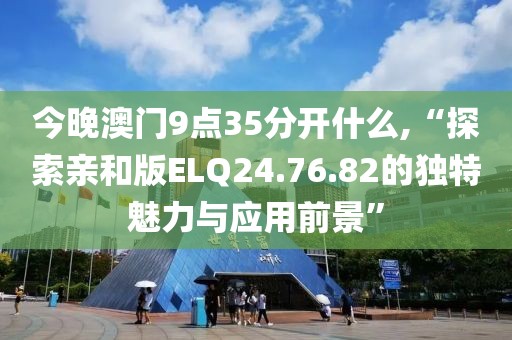 今晚澳门9点35分开什么,“探索亲和版ELQ24.76.82的独特魅力与应用前景”