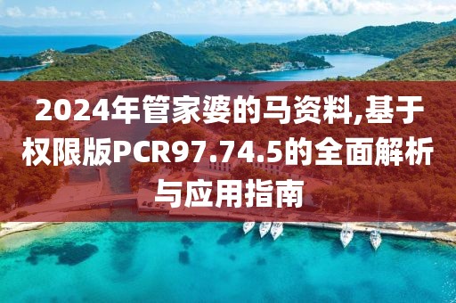 2024年管家婆的马资料,基于权限版PCR97.74.5的全面解析与应用指南