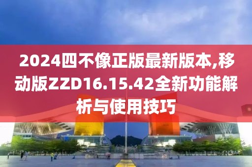 2024四不像正版最新版本,移动版ZZD16.15.42全新功能解析与使用技巧