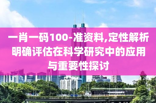 一肖一码100-准资料,定性解析明确评估在科学研究中的应用与重要性探讨