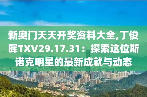 新奥门天天开奖资料大全,丁俊晖TXV29.17.31：探索这位斯诺克明星的最新成就与动态