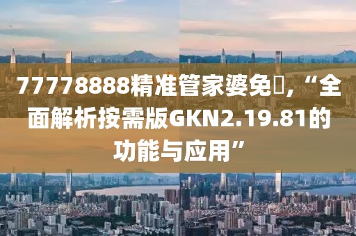 77778888精准管家婆免費,“全面解析按需版GKN2.19.81的功能与应用”