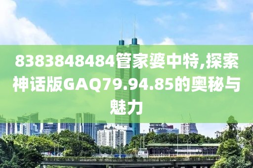 8383848484管家婆中特,探索神话版GAQ79.94.85的奥秘与魅力