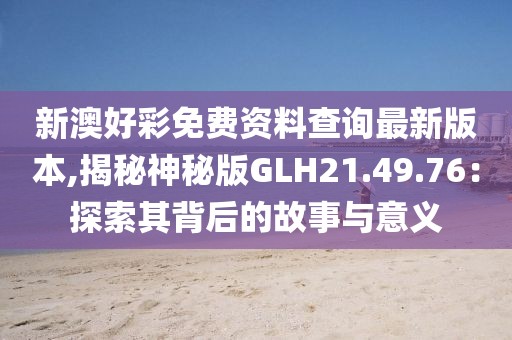 新澳好彩免费资料查询最新版本,揭秘神秘版GLH21.49.76：探索其背后的故事与意义
