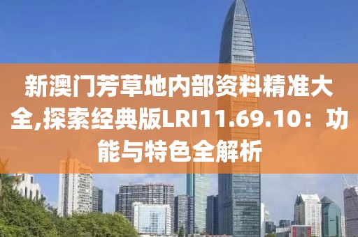 新澳门芳草地内部资料精准大全,探索经典版LRI11.69.10：功能与特色全解析