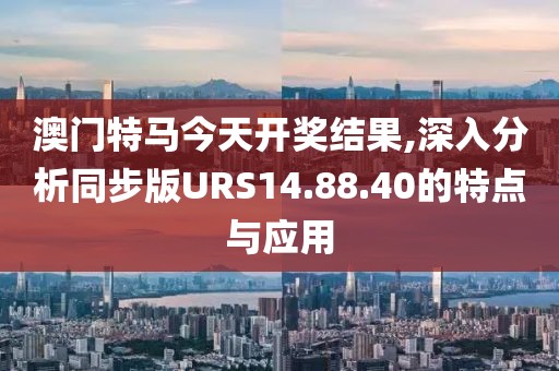 澳门特马今天开奖结果,深入分析同步版URS14.88.40的特点与应用