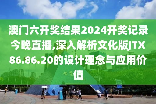 澳门六开奖结果2024开奖记录今晚直播,深入解析文化版JTX86.86.20的设计理念与应用价值