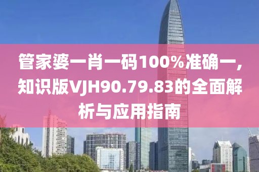 管家婆一肖一码100%准确一,知识版VJH90.79.83的全面解析与应用指南