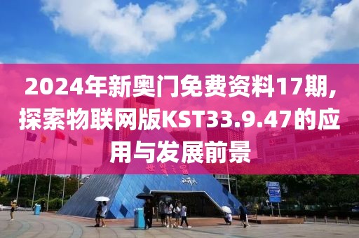 2024年新奥门免费资料17期,探索物联网版KST33.9.47的应用与发展前景