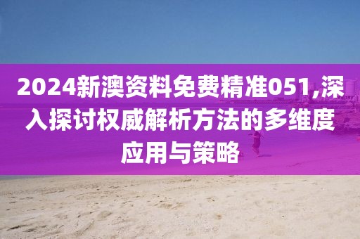 2024新澳资料免费精准051,深入探讨权威解析方法的多维度应用与策略