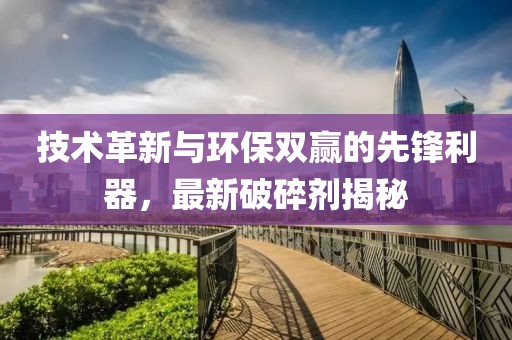 技术革新与环保双赢的先锋利器，最新破碎剂揭秘
