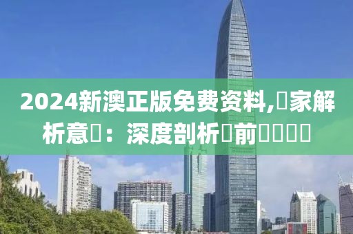 2024新澳正版免费资料,專家解析意見：深度剖析當前熱議話題