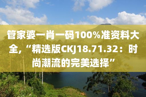 管家婆一肖一码100%准资料大全,“精选版CKJ18.71.32：时尚潮流的完美选择”