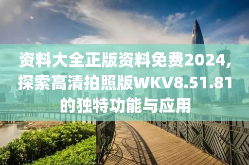 资料大全正版资料免费2024,探索高清拍照版WKV8.51.81的独特功能与应用