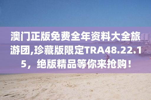澳门正版免费全年资料大全旅游团,珍藏版限定TRA48.22.15，绝版精品等你来抢购！