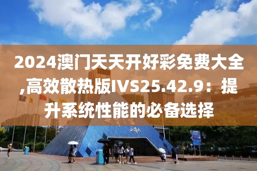 2024澳门天天开好彩免费大全,高效散热版IVS25.42.9：提升系统性能的必备选择