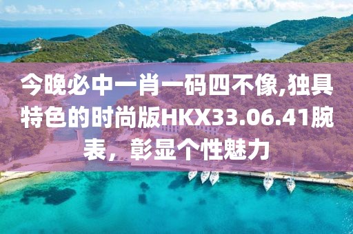 今晚必中一肖一码四不像,独具特色的时尚版HKX33.06.41腕表，彰显个性魅力