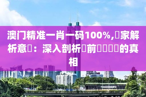 澳门精准一肖一码100%,專家解析意見：深入剖析當前熱點話題的真相