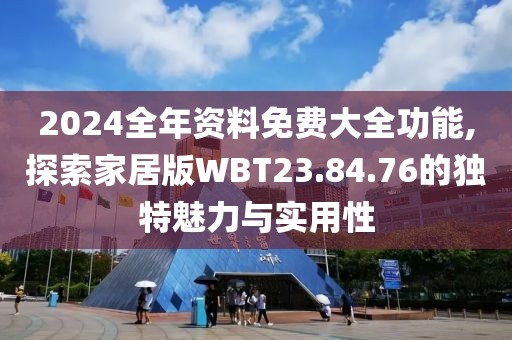 2024全年资料免费大全功能,探索家居版WBT23.84.76的独特魅力与实用性