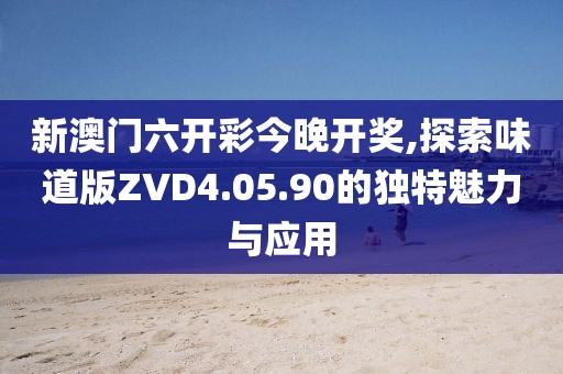 新澳门六开彩今晚开奖,探索味道版ZVD4.05.90的独特魅力与应用