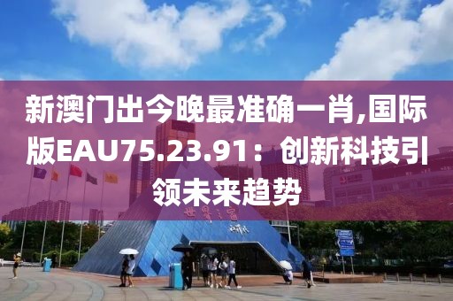 新澳门出今晚最准确一肖,国际版EAU75.23.91：创新科技引领未来趋势