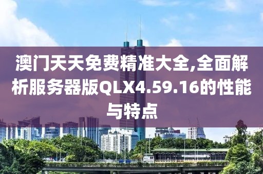 澳门天天免费精准大全,全面解析服务器版QLX4.59.16的性能与特点