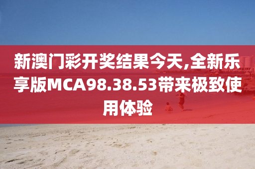新澳门彩开奖结果今天,全新乐享版MCA98.38.53带来极致使用体验