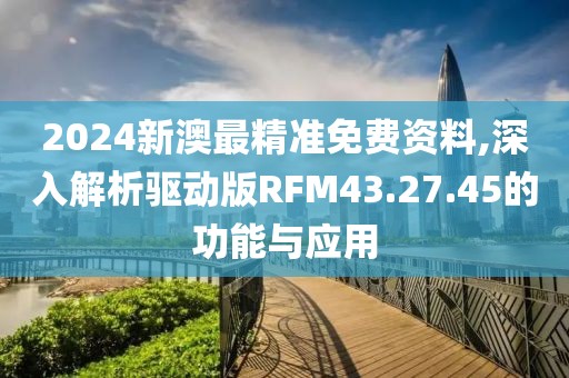 2024新澳最精准免费资料,深入解析驱动版RFM43.27.45的功能与应用