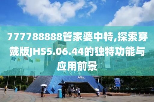 777788888管家婆中特,探索穿戴版JHS5.06.44的独特功能与应用前景