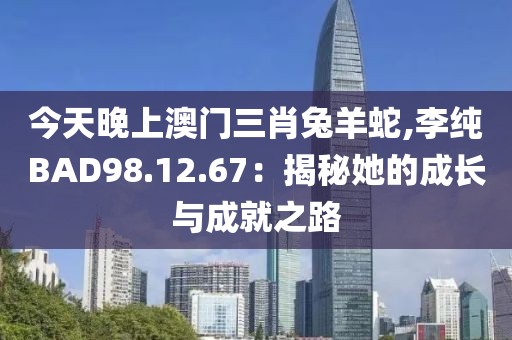 今天晚上澳门三肖兔羊蛇,李纯BAD98.12.67：揭秘她的成长与成就之路