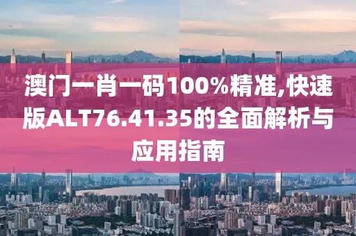 澳门一肖一码100%精准,快速版ALT76.41.35的全面解析与应用指南