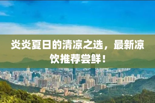 炎炎夏日的清凉之选，最新凉饮推荐尝鲜！