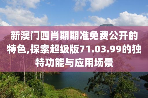 新澳门四肖期期准免费公开的特色,探索超级版71.03.99的独特功能与应用场景