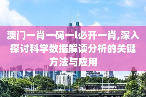澳门一肖一码一l必开一肖,深入探讨科学数据解读分析的关键方法与应用