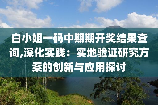 白小姐一码中期期开奖结果查询,深化实践：实地验证研究方案的创新与应用探讨