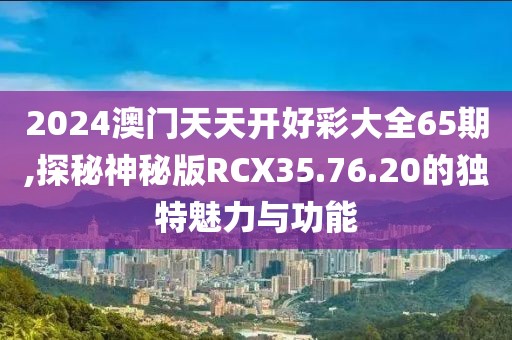 2024澳门天天开好彩大全65期,探秘神秘版RCX35.76.20的独特魅力与功能