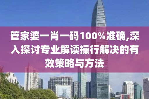 管家婆一肖一码100%准确,深入探讨专业解读操行解决的有效策略与方法
